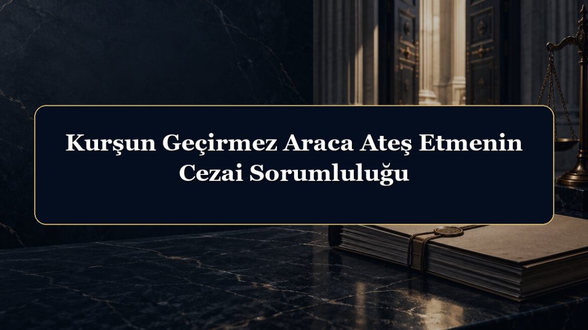 Kurşun Geçirmez Araca Ateş Etmenin Cezai Sorumluluğu