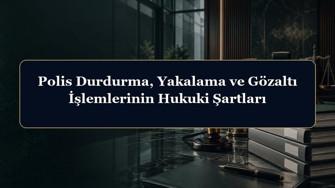 Polis Durdurma, Yakalama ve Gözaltı İşlemlerinin Hukuki Şartları