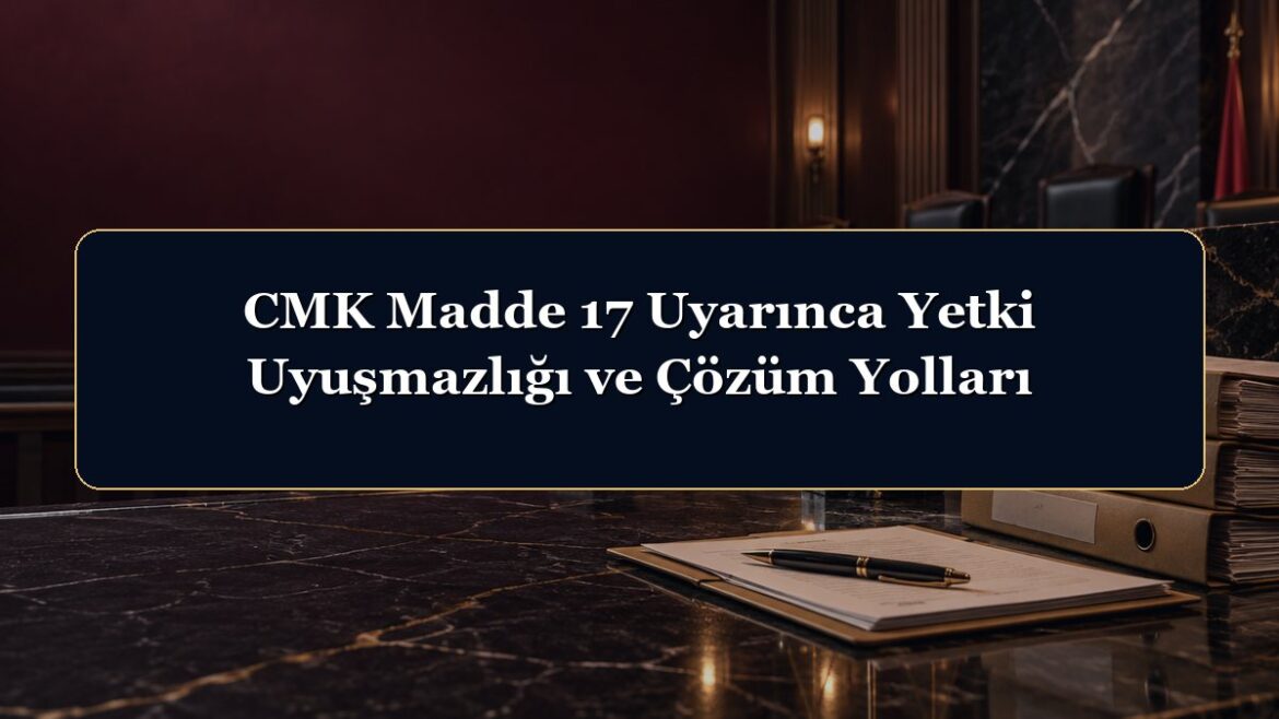 CMK Madde 17 Uyarınca Yetki Uyuşmazlığı ve Çözüm Yolları