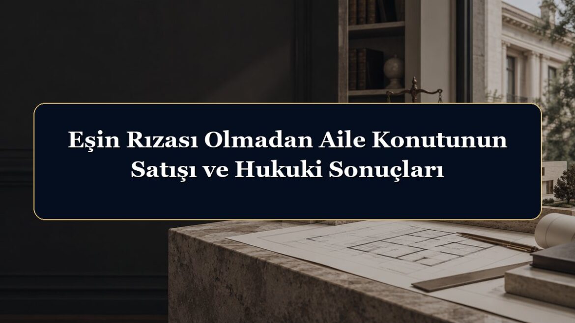 Eşin Rızası Olmadan Aile Konutunun Satışı ve Hukuki Sonuçları