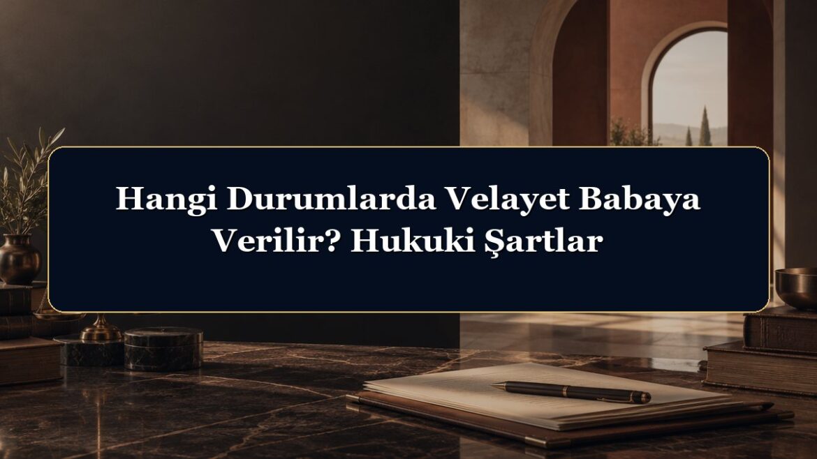 Hangi Durumlarda Velayet Babaya Verilir? Hukuki Şartlar
