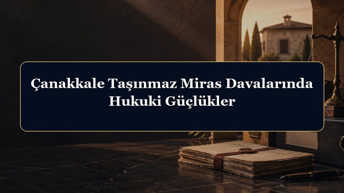 Çanakkale Taşınmaz Miras Davalarında Hukuki Güçlükler