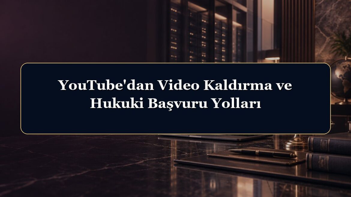 YouTube'dan Video Kaldırma ve Hukuki Başvuru Yolları
