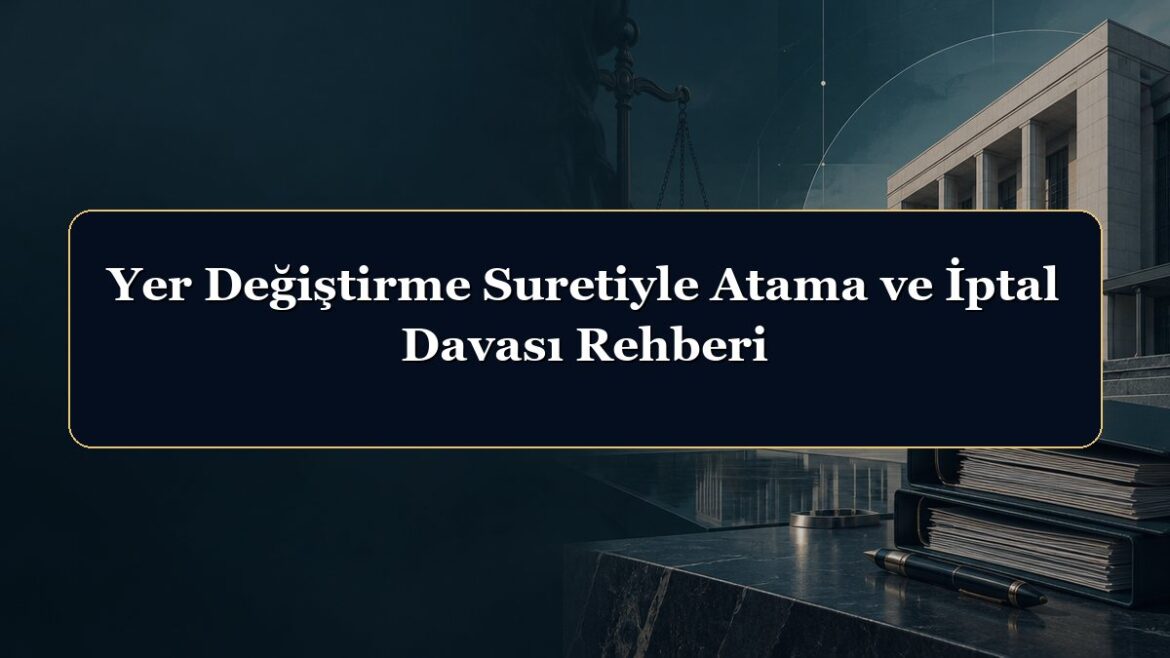 Yer Değiştirme Suretiyle Atama ve İptal Davası Rehberi