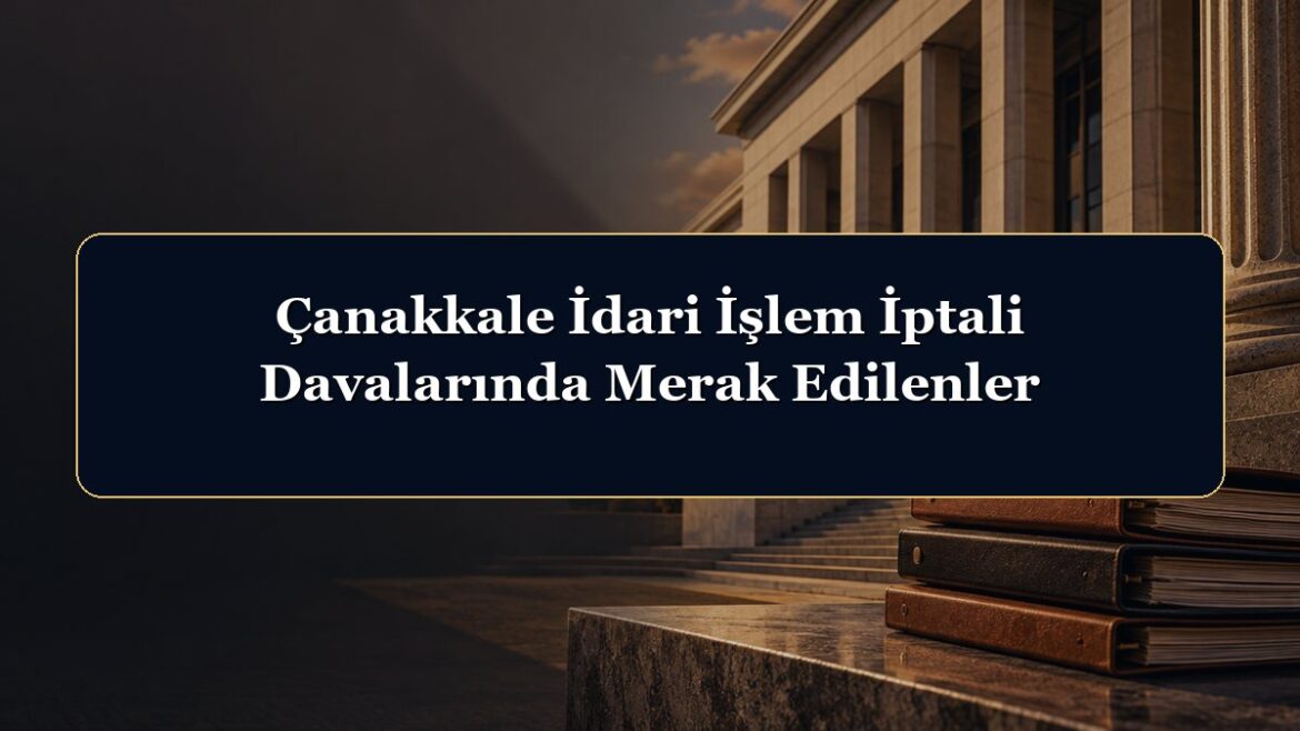 Çanakkale İdari İşlem İptali Davalarında Merak Edilenler