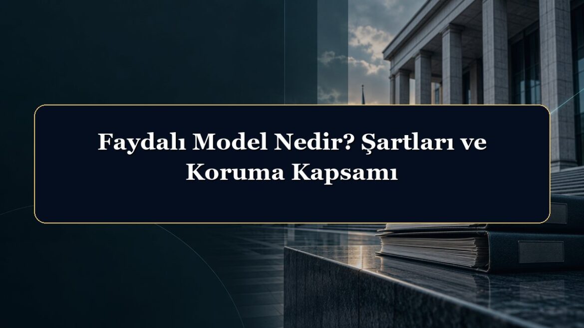 Faydalı Model Nedir? Şartları ve Koruma Kapsamı