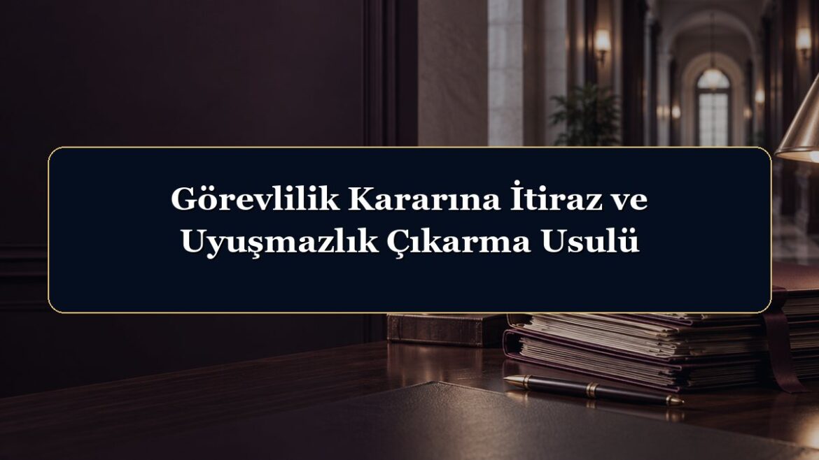 Görevlilik Kararına İtiraz ve Uyuşmazlık Çıkarma Usulü