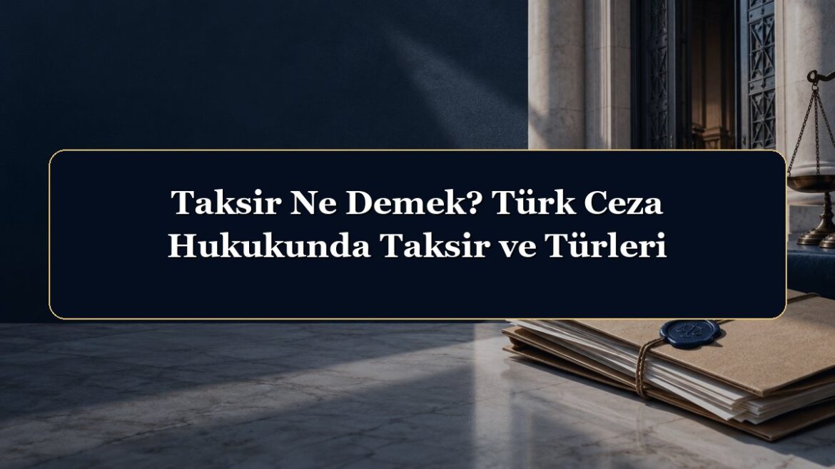 Taksir Ne Demek? Türk Ceza Hukukunda Taksir ve Türleri