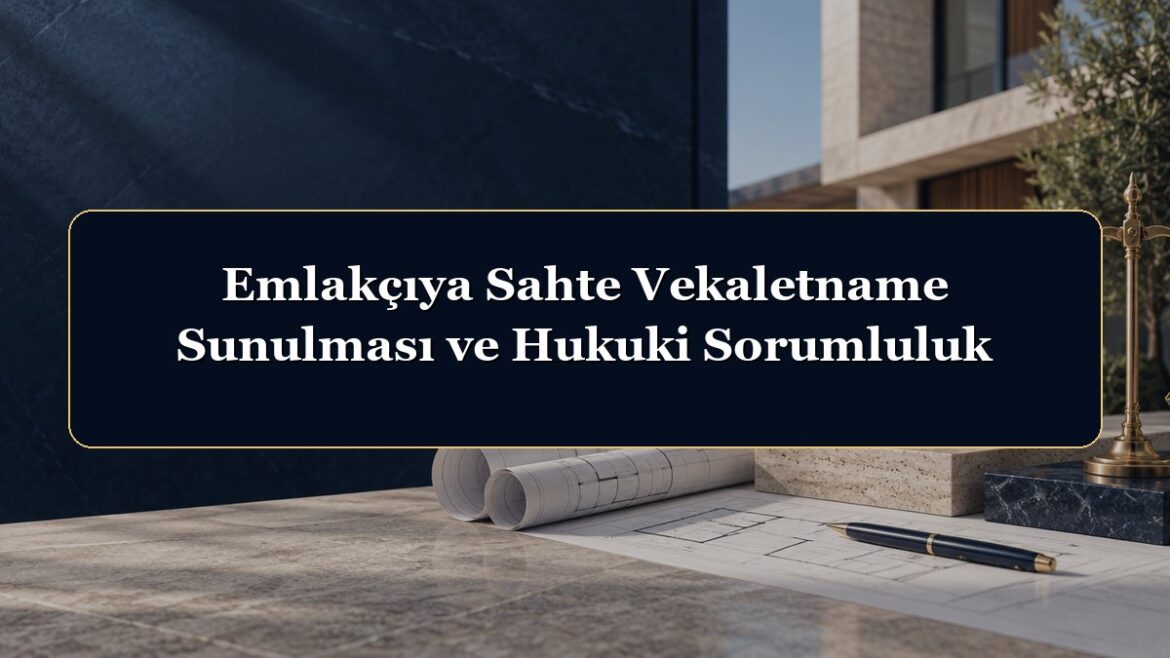 Emlakçıya Sahte Vekaletname Sunulması ve Hukuki Sorumluluk