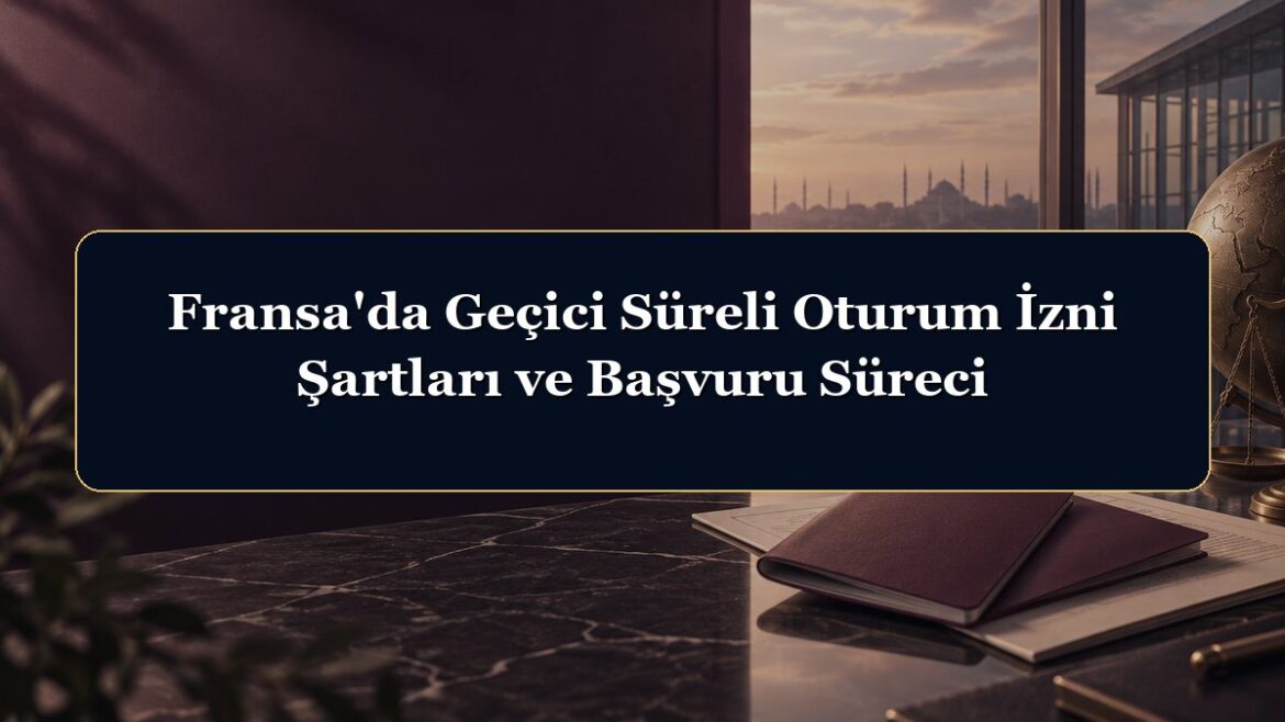 Fransa'da Geçici Süreli Oturum İzni Şartları ve Başvuru Süreci