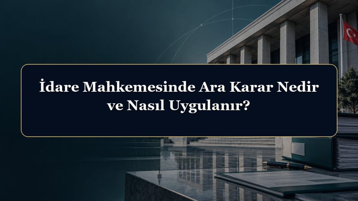 İdare Mahkemesinde Ara Karar Nedir ve Nasıl Uygulanır?