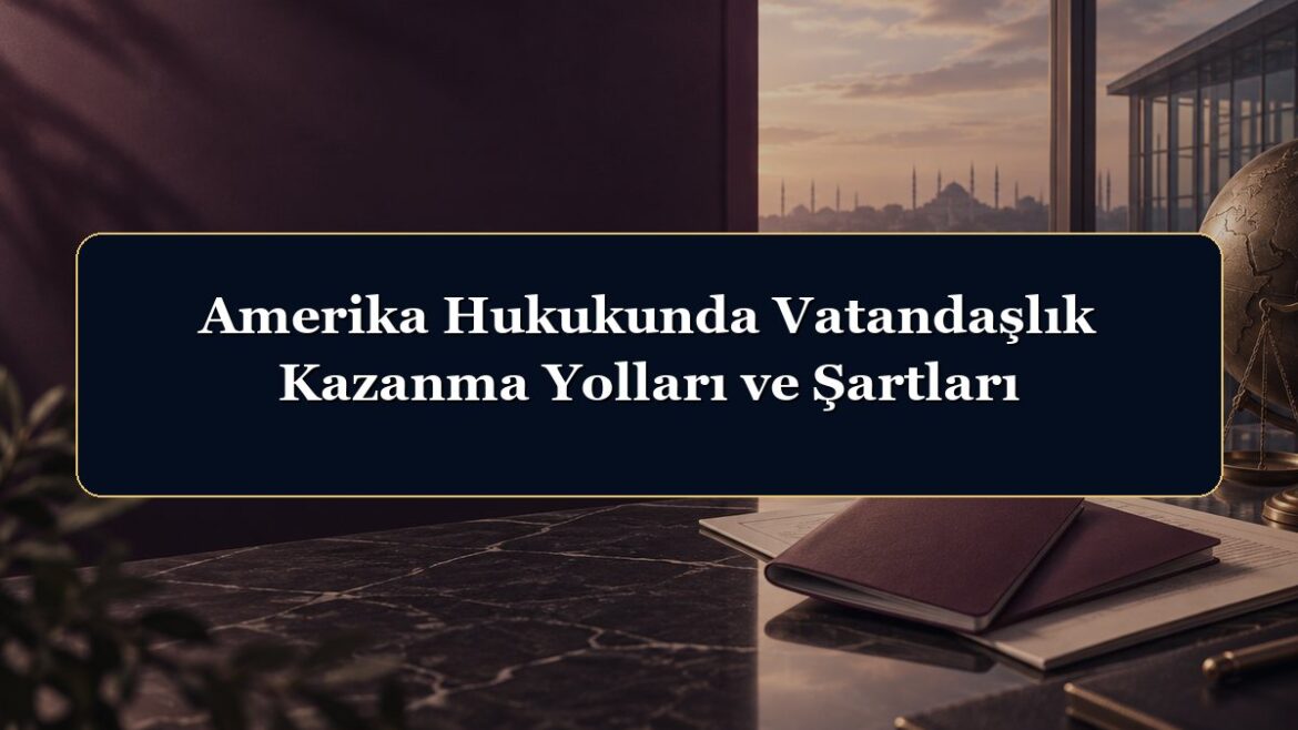 Amerika Hukukunda Vatandaşlık Kazanma Yolları ve Şartları