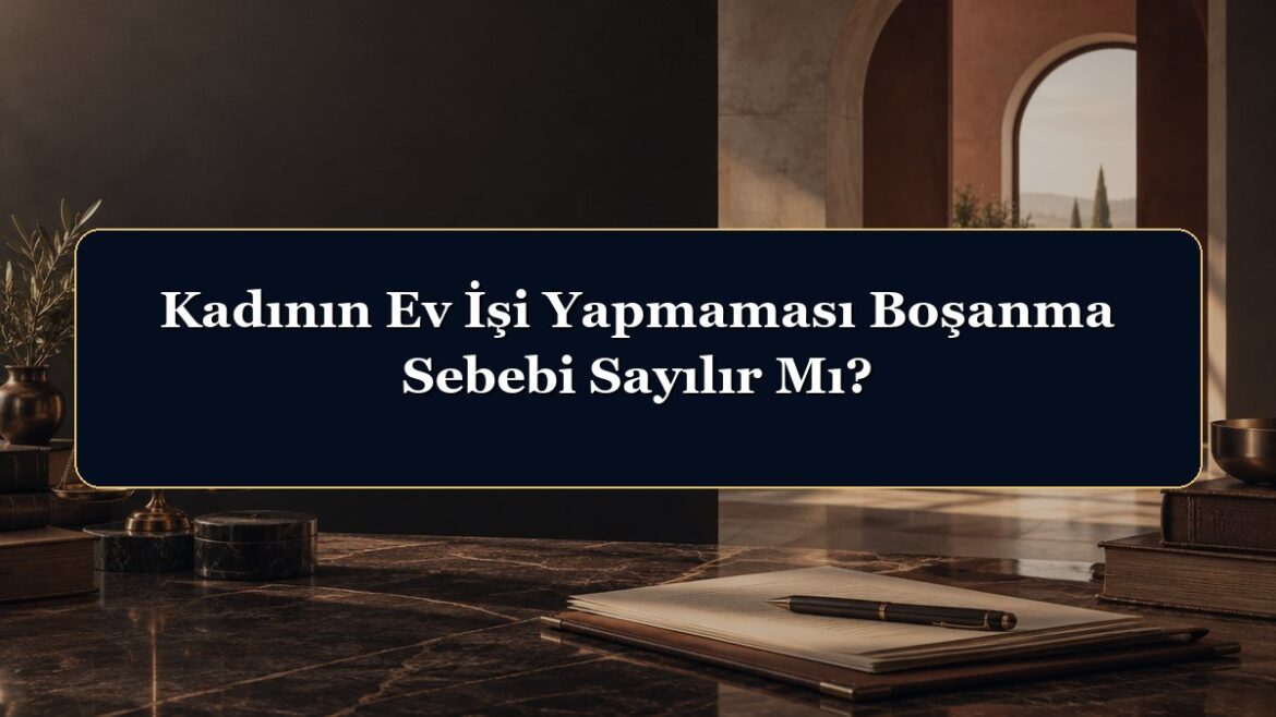 Kadının Ev İşi Yapmaması Boşanma Sebebi Sayılır Mı?