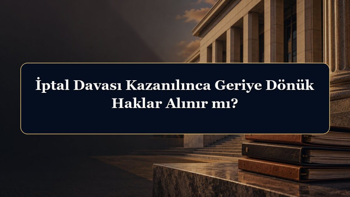 İptal Davası Kazanılınca Geriye Dönük Haklar Alınır mı?