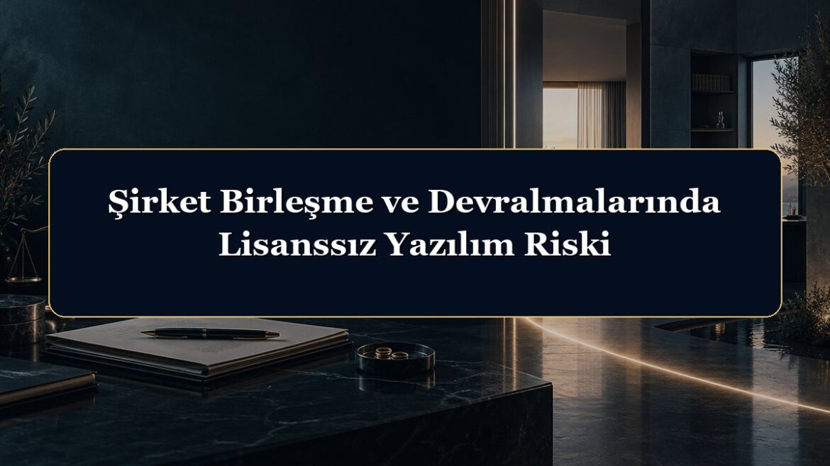 Şirket Birleşme ve Devralmalarında Lisanssız Yazılım Riski