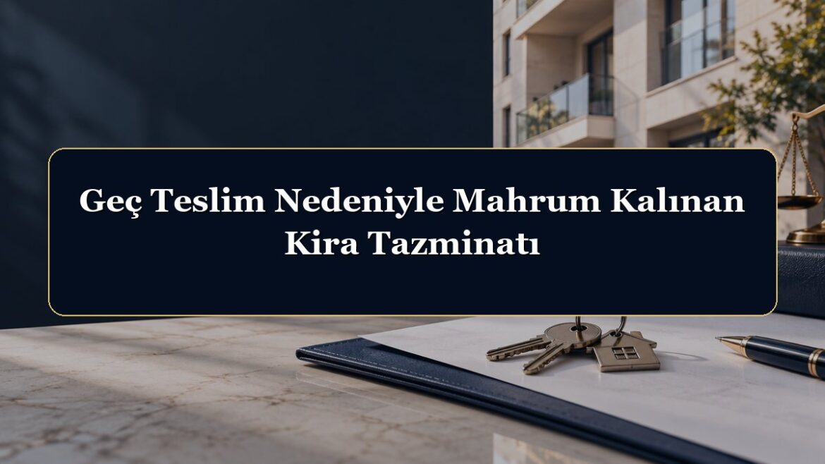 Geç Teslim Nedeniyle Mahrum Kalınan Kira Tazminatı