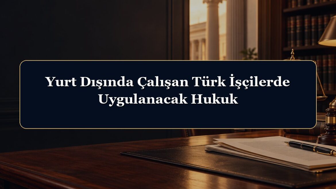 Yurt Dışında Çalışan Türk İşçilerde Uygulanacak Hukuk