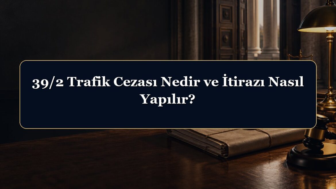 39/2 Trafik Cezası Nedir ve İtirazı Nasıl Yapılır?
