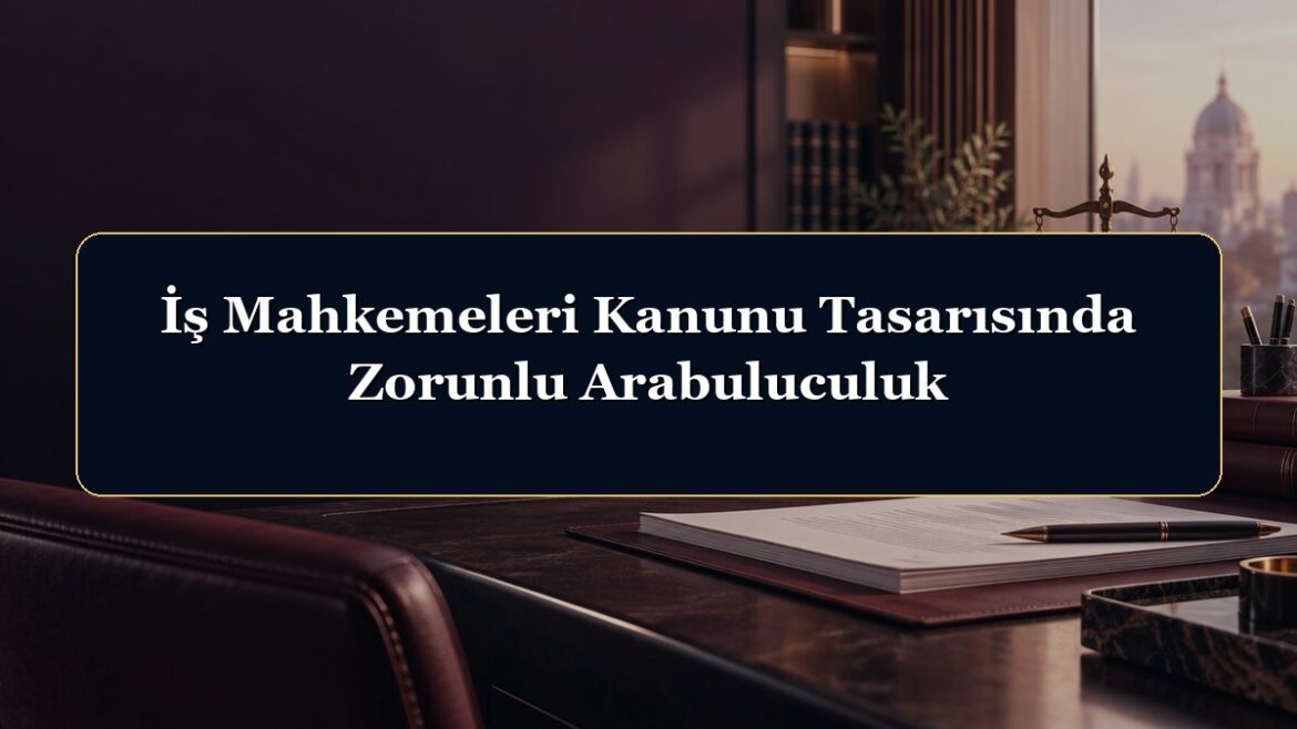 İş Mahkemeleri Kanunu Tasarısında Zorunlu Arabuluculuk