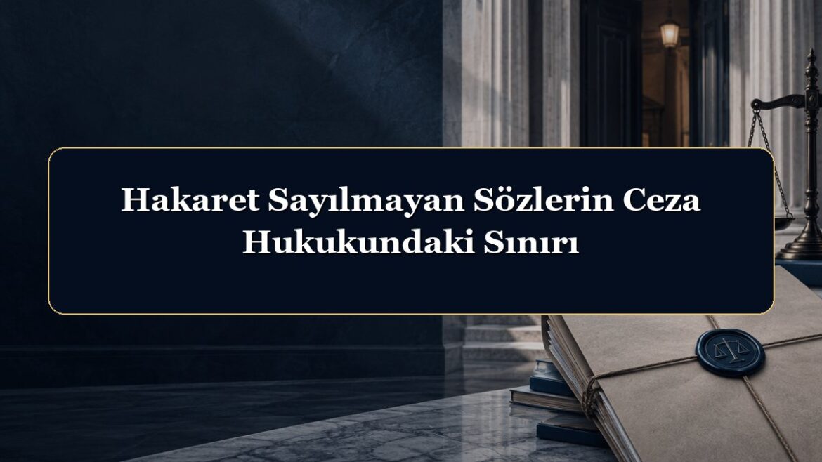 Hakaret Sayılmayan Sözlerin Ceza Hukukundaki Sınırı