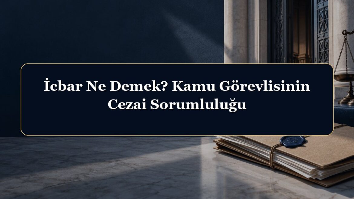 İcbar Ne Demek? Kamu Görevlisinin Cezai Sorumluluğu