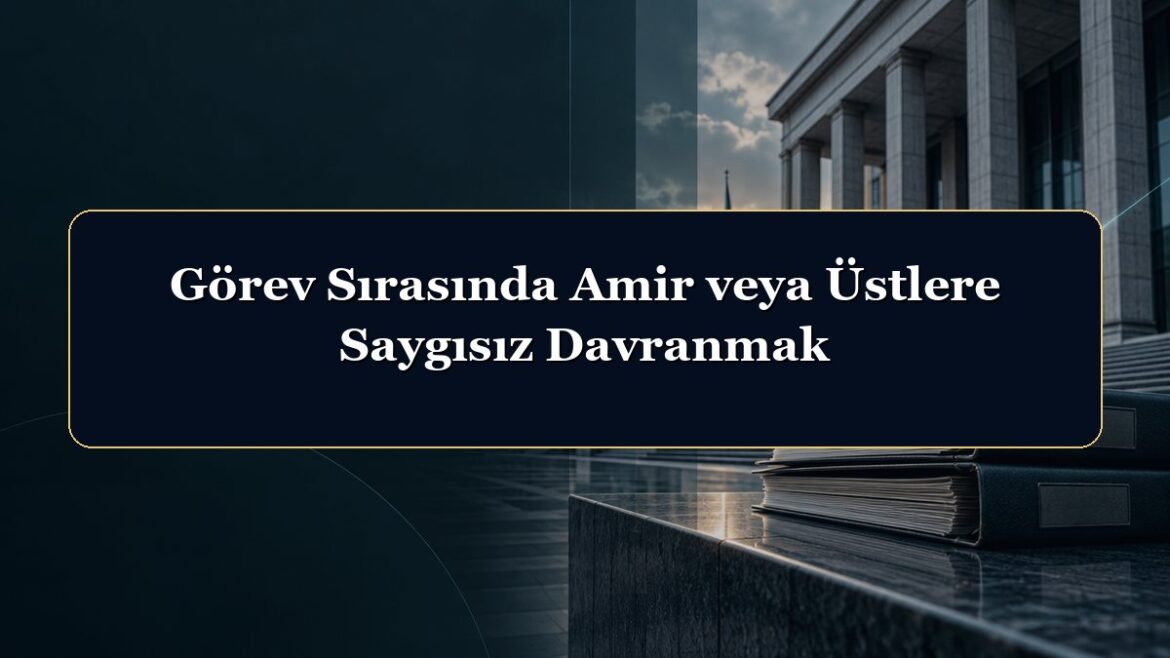 Görev Sırasında Amir veya Üstlere Saygısız Davranmak