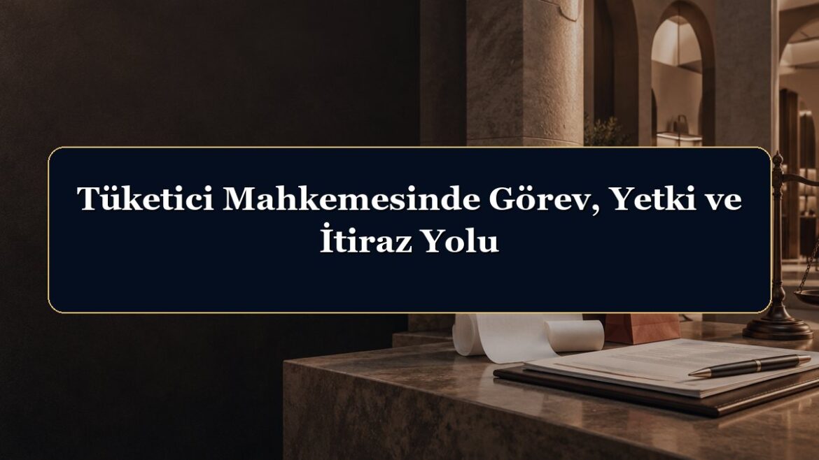 Tüketici Mahkemesinde Görev, Yetki ve İtiraz Yolu