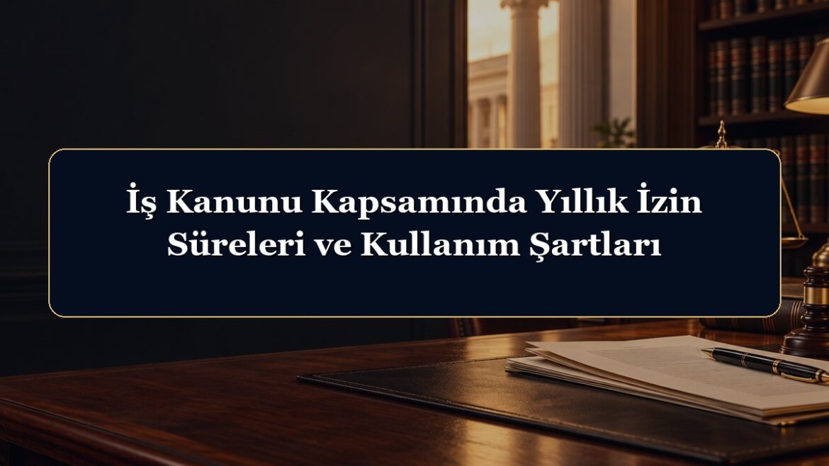İş Kanunu Kapsamında Yıllık İzin Süreleri ve Kullanım Şartları