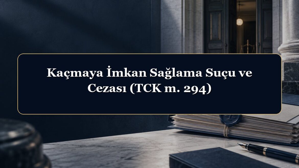Kaçmaya İmkan Sağlama Suçu ve Cezası (TCK m. 294)