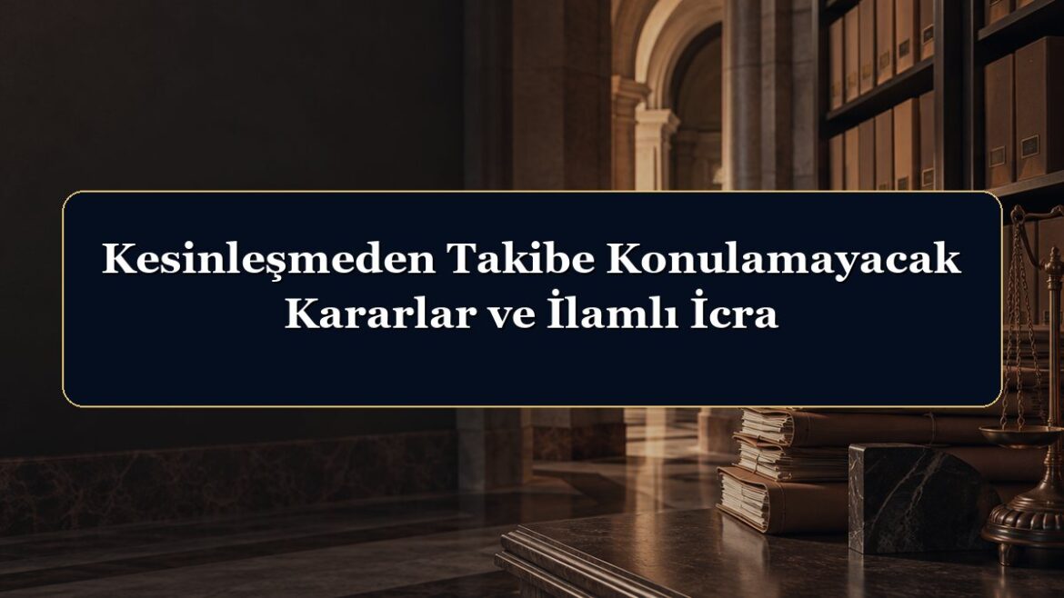 Kesinleşmeden Takibe Konulamayacak Kararlar ve İlamlı İcra