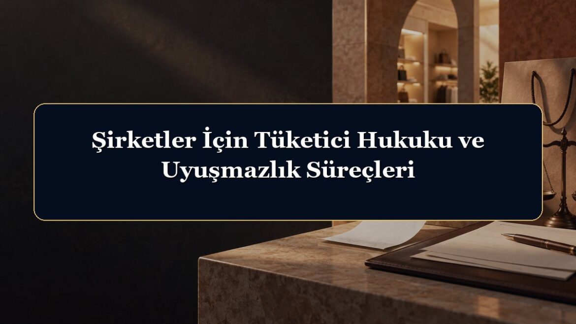Şirketler İçin Tüketici Hukuku ve Uyuşmazlık Süreçleri