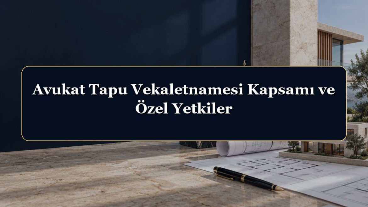 Avukat Tapu Vekaletnamesi Kapsamı ve Özel Yetkiler