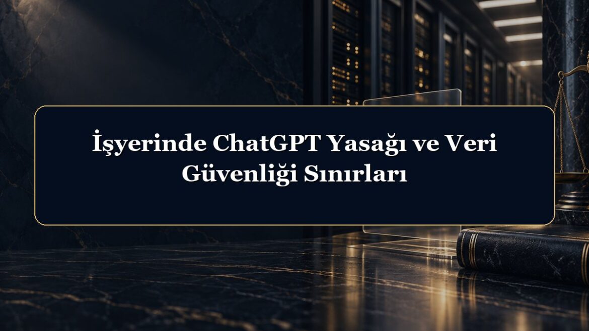 İşyerinde ChatGPT Yasağı ve Veri Güvenliği Sınırları