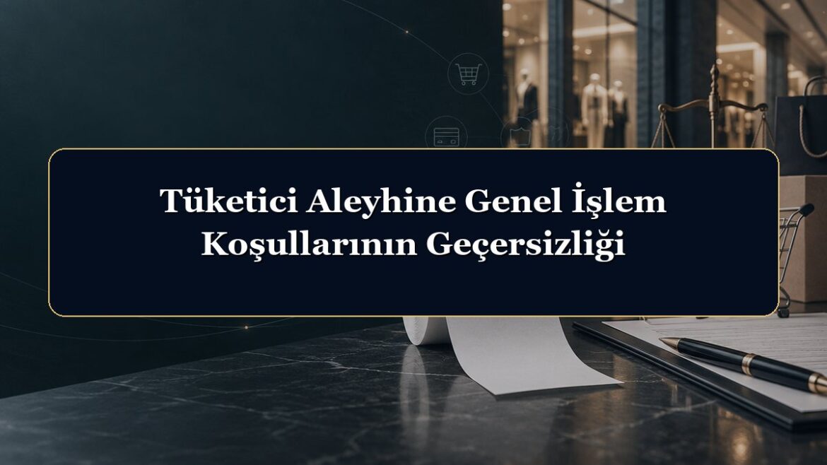 Tüketici Aleyhine Genel İşlem Koşullarının Geçersizliği