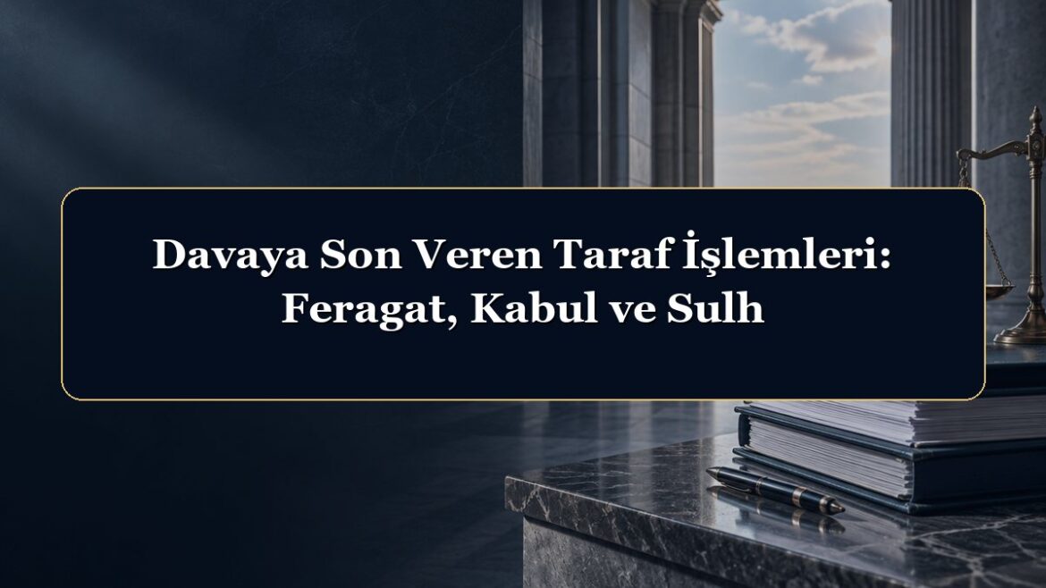 Davaya Son Veren Taraf İşlemleri: Feragat, Kabul ve Sulh