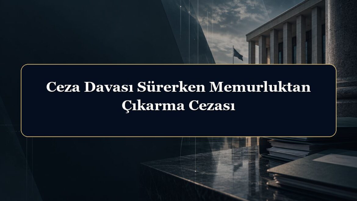 Ceza Davası Sürerken Memurluktan Çıkarma Cezası