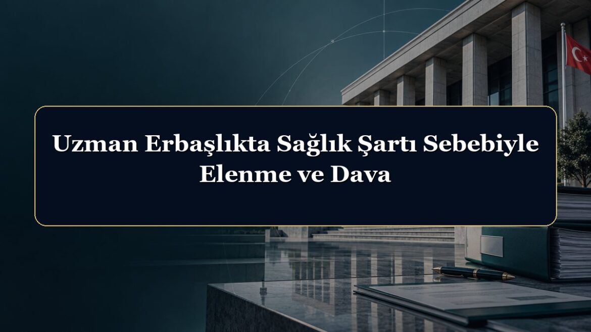 Uzman Erbaşlıkta Sağlık Şartı Sebebiyle Elenme ve Dava