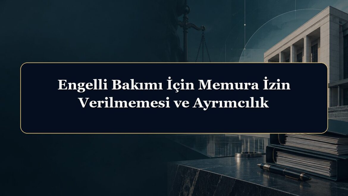 Engelli Bakımı İçin Memura İzin Verilmemesi ve Ayrımcılık
