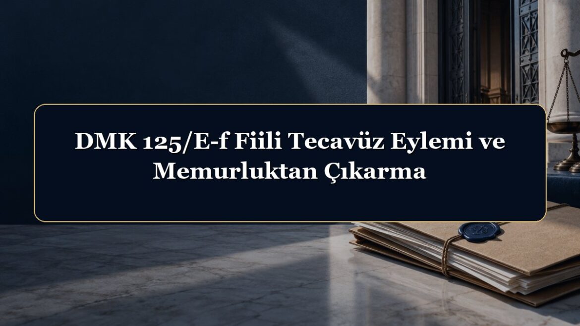 DMK 125/E-f Fiili Tecavüz Eylemi ve Memurluktan Çıkarma