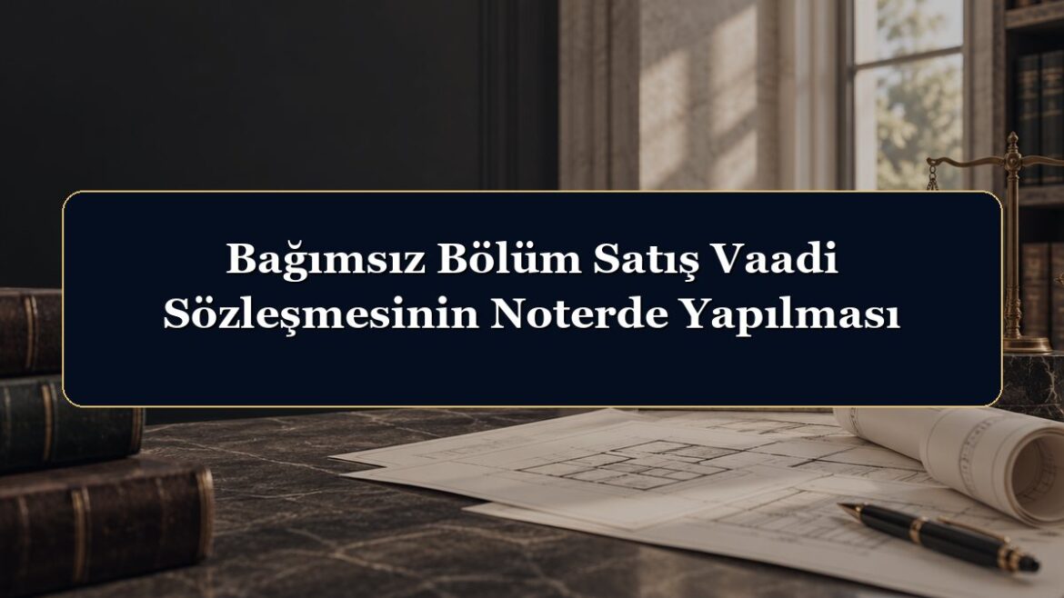 Bağımsız Bölüm Satış Vaadi Sözleşmesinin Noterde Yapılması