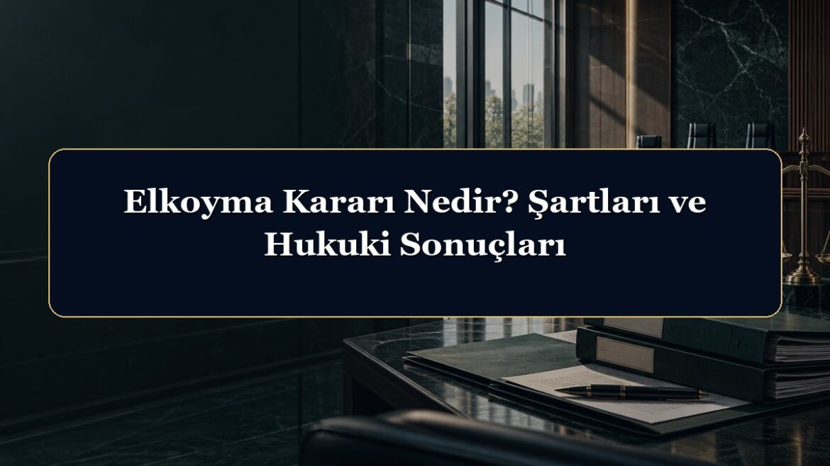Elkoyma Kararı Nedir? Şartları ve Hukuki Sonuçları