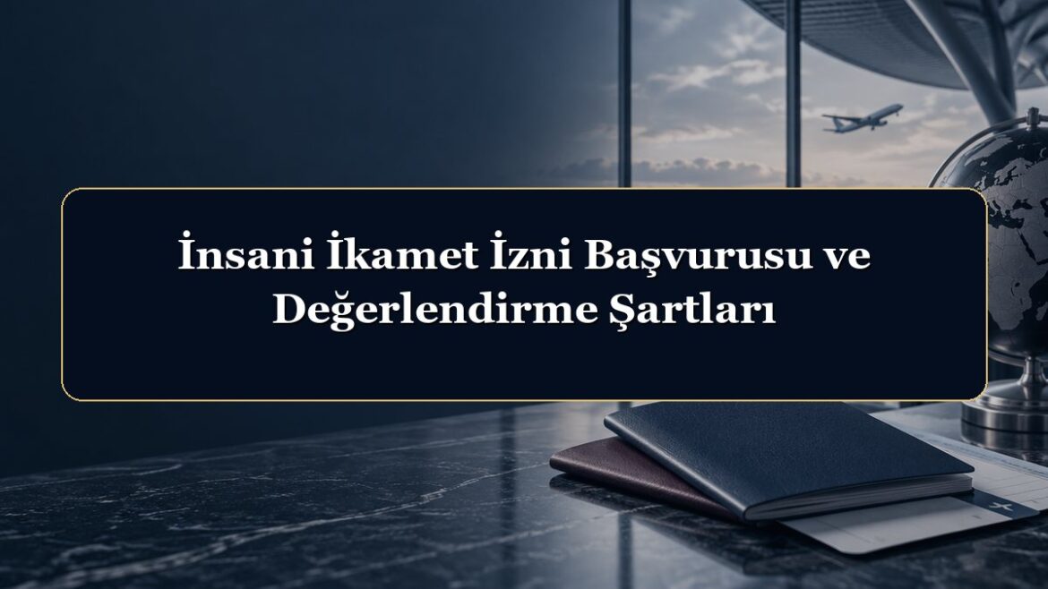 İnsani İkamet İzni Başvurusu ve Değerlendirme Şartları