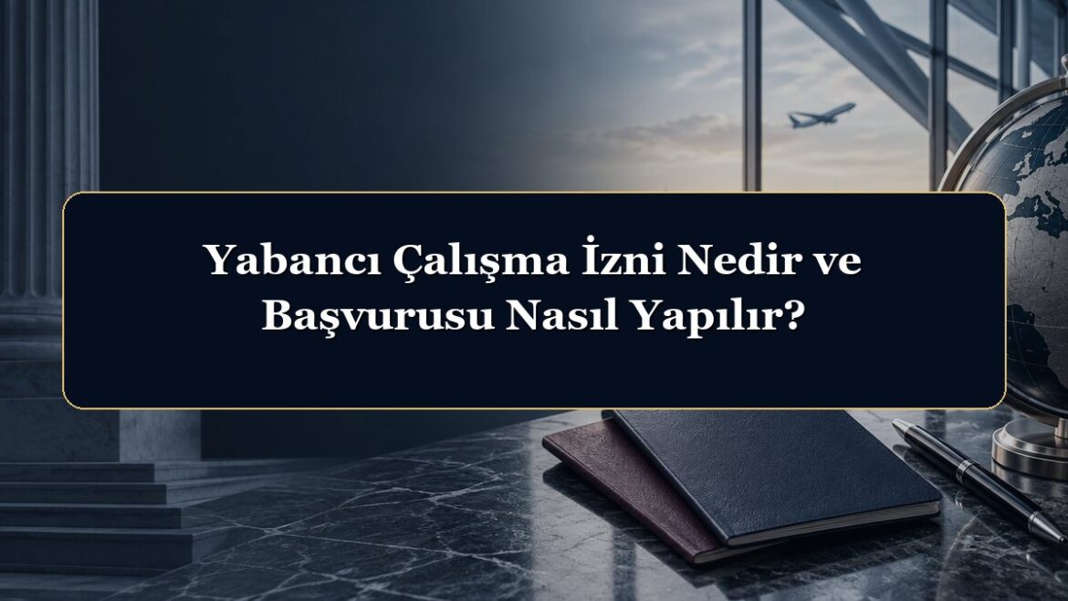Yabancı Çalışma İzni Nedir ve Başvurusu Nasıl Yapılır?