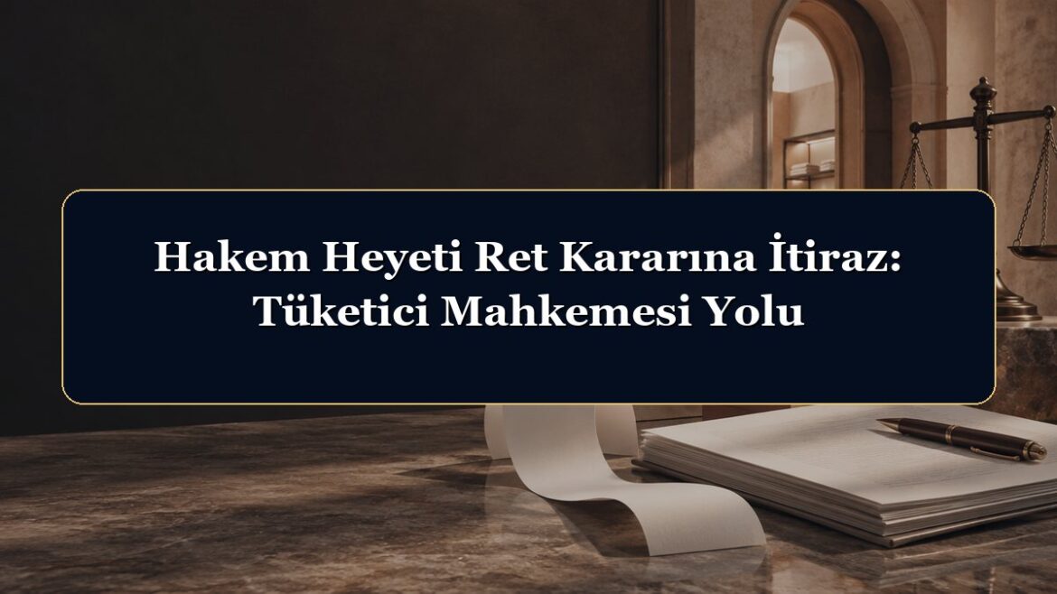 Hakem Heyeti Ret Kararına İtiraz: Tüketici Mahkemesi Yolu