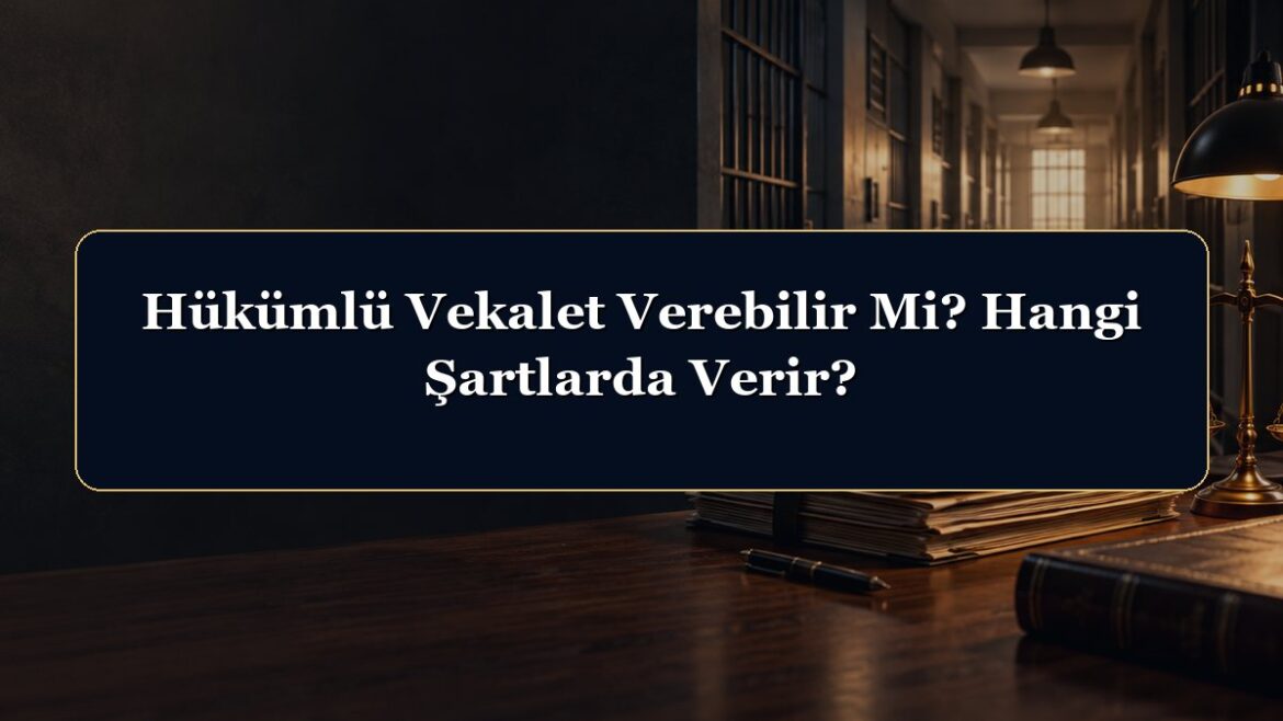 Hükümlü Vekalet Verebilir Mi? Hangi Şartlarda Verir?