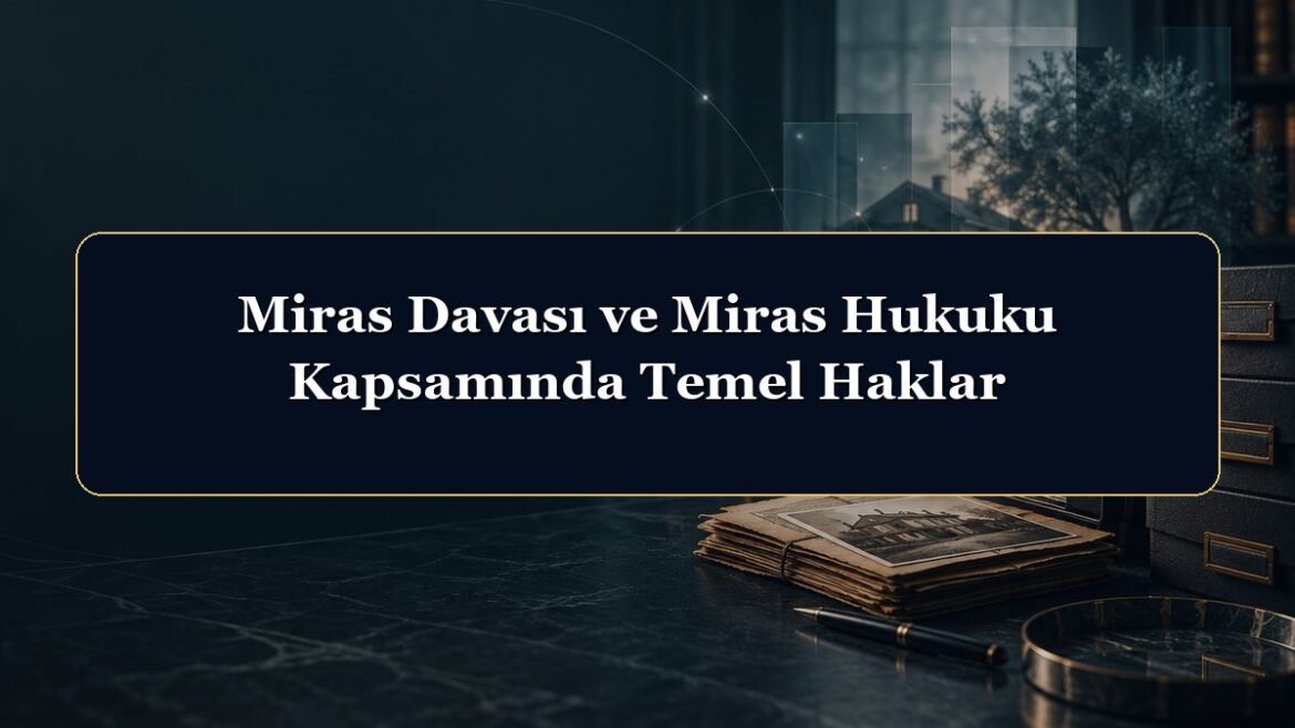 Miras Davası ve Miras Hukuku Kapsamında Temel Haklar