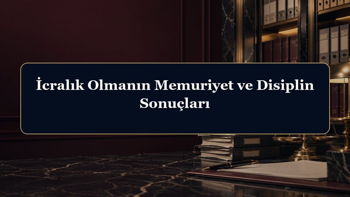 İcralık Olmanın Memuriyet ve Disiplin Sonuçları