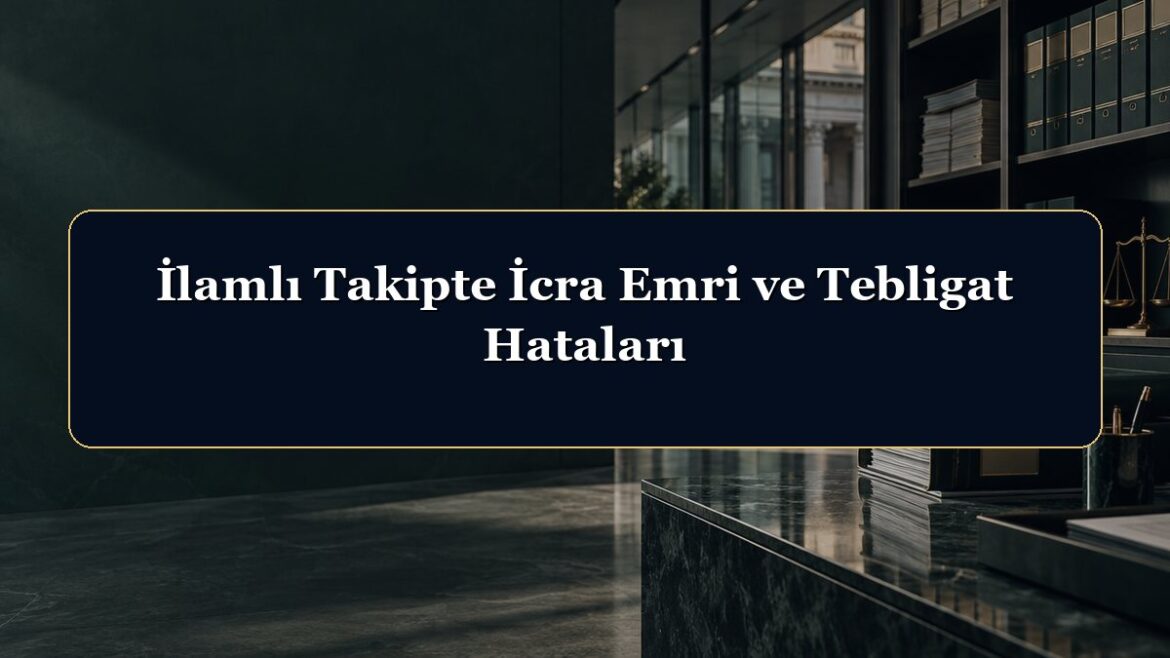 İlamlı Takipte İcra Emri ve Tebligat Hataları