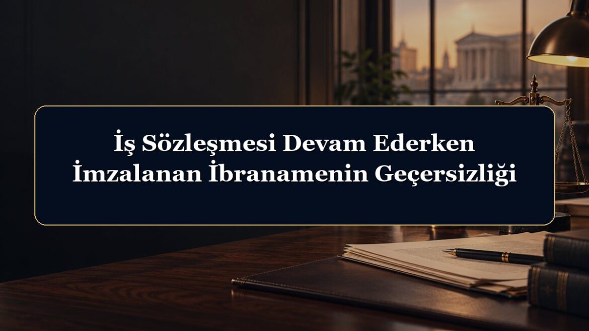 İş Sözleşmesi Devam Ederken İmzalanan İbranamenin Geçersizliği