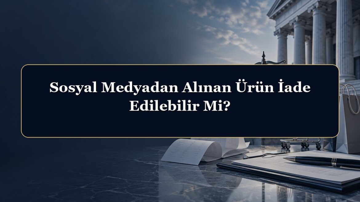 Sosyal Medyadan Alınan Ürün İade Edilebilir Mi?